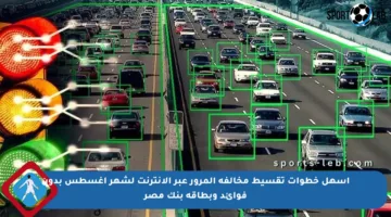 أسهل خطوات تقسيط مخالفة المرور عبر الإنترنت لشهر أغسطس بدون فوائد وبطاقة بنك مصر